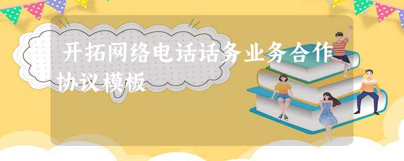 开拓网络电话话务业务合作协议模板 开拓网络电话话务业务合作协议模板