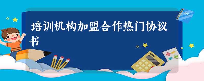培训机构加盟合作热门协议书 培训机构加盟合作热门协议书