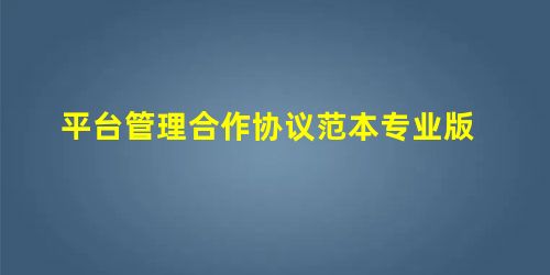 平台管理合作协议范本专业版 平台管理合作协议范本专业版