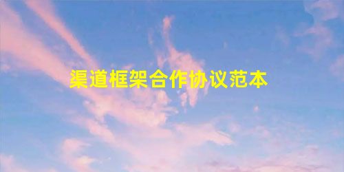 渠道框架合作协议范本 渠道框架合作协议范本