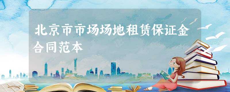 北京市市场场地租赁保证金合同范本 北京市市场场地租赁保证金合同范本