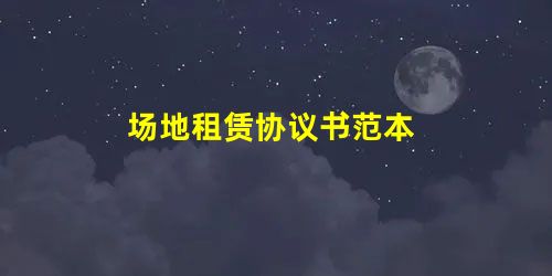 场地租赁协议书范本 场地租赁协议书范本