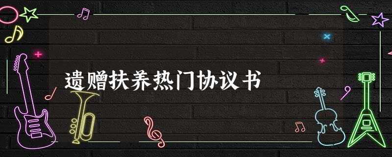 遗赠扶养热门协议书 遗赠扶养热门协议书