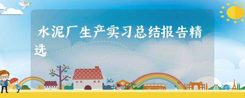 水泥厂生产实习总结报告精选 水泥厂生产实习总结报告精选