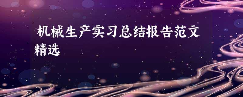 机械生产实习总结报告范文精选 机械生产实习总结报告范文精选