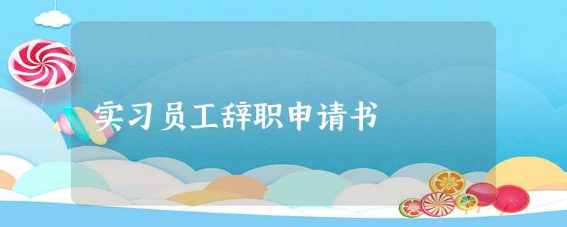 实习员工辞职申请书 实习员工辞职申请书
