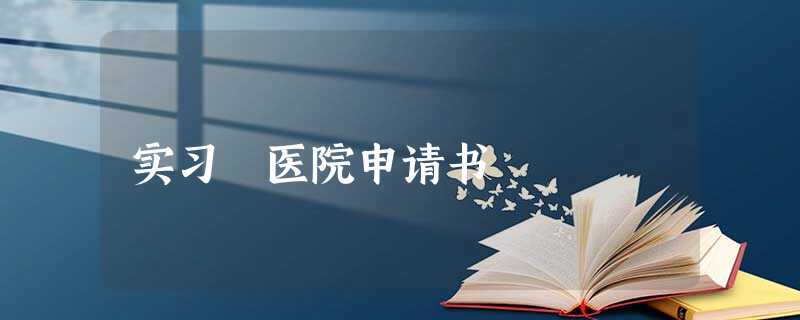 实习 医院申请书 实习 医院申请书