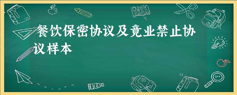 餐饮保密协议及竟业禁止协议样本 餐饮保密协议及竟业禁止协议样本