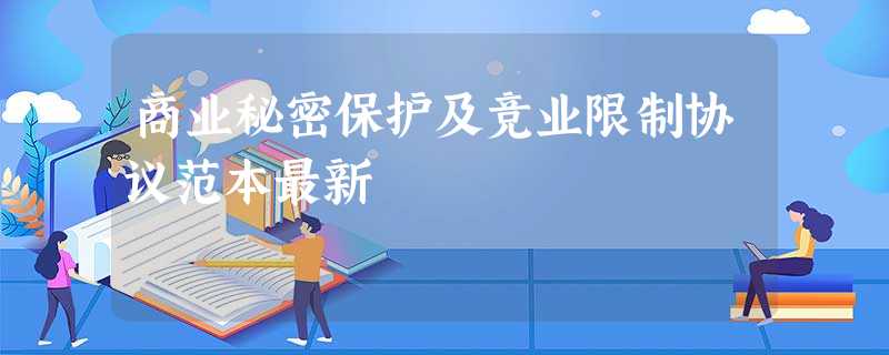 商业秘密保护及竞业限制协议范本最新 商业秘密保护及竞业限制协议范本最新