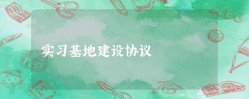 实习基地建设协议 实习基地建设协议