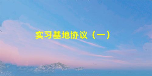 实习基地协议(一) 实习基地协议(一)