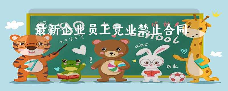 最新企业员工竞业禁止合同 最新企业员工竞业禁止合同