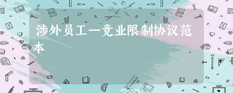 涉外员工—竞业限制协议范本 涉外员工—竞业限制协议范本