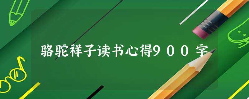 骆驼祥子读书心得900字 骆驼祥子读书心得900字