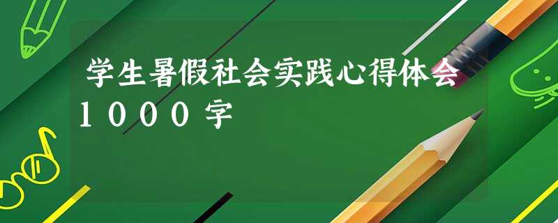 学生暑假社会实践心得体会1000字 学生暑假社会实践心得体会1000字