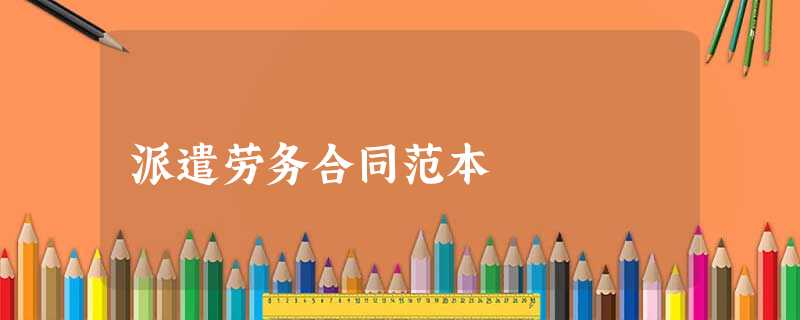 派遣劳务合同范本 派遣劳务合同范本