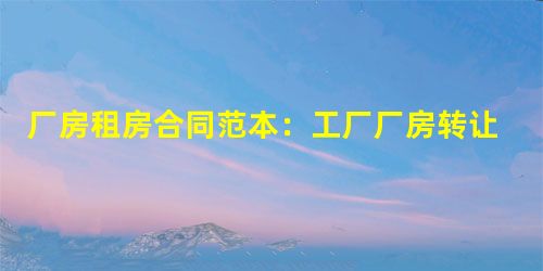 厂房租房合同范本:工厂厂房转让合同格式 厂房租房合同范本:工厂厂房转让合同格式