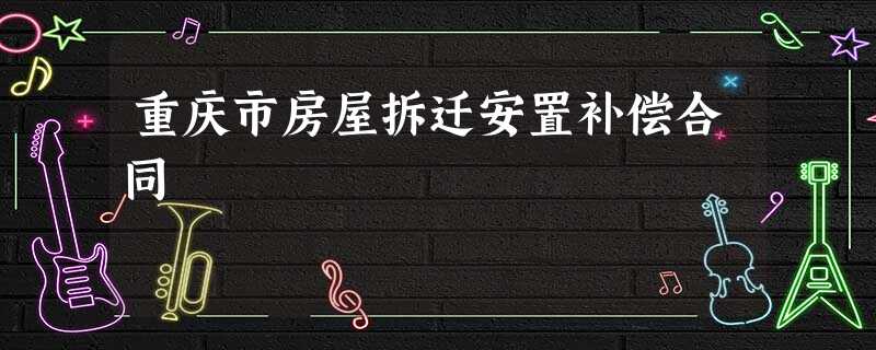 重庆市房屋拆迁安置补偿合同 重庆市房屋拆迁安置补偿合同