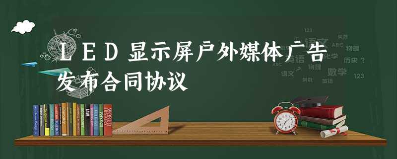 LED显示屏户外媒体广告发布合同协议 LED显示屏户外媒体广告发布合同协议