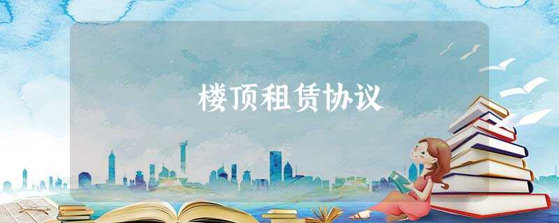 楼顶租赁协议 楼顶租赁协议