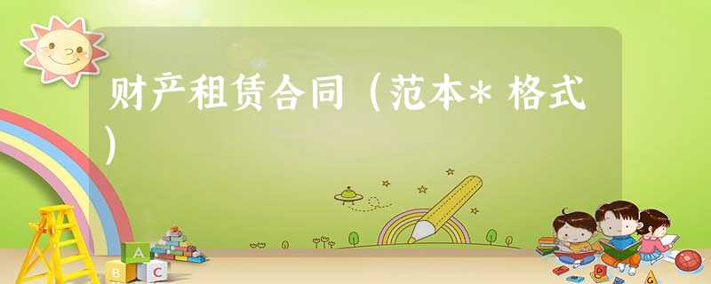 财产租赁合同(范本*格式) 财产租赁合同(范本*格式)