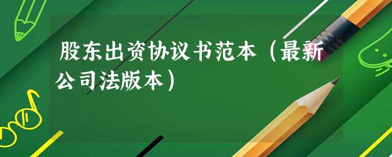 股东出资协议书范本(最新公司法版本) 股东出资协议书范本(最新公司法版本)