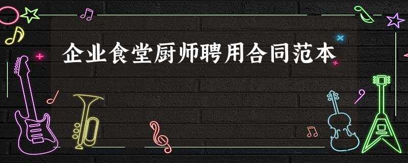 企业食堂厨师聘用合同范本 企业食堂厨师聘用合同范本