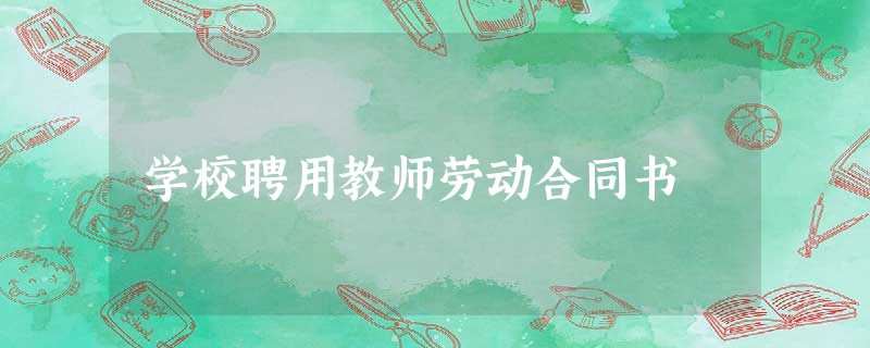 学校聘用教师劳动合同书 学校聘用教师劳动合同书