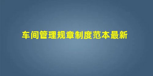 车间管理规章制度范本最新 车间管理规章制度范本最新