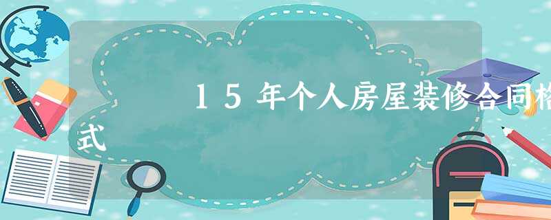 15年个人房屋装修合同格式 15年个人房屋装修合同格式