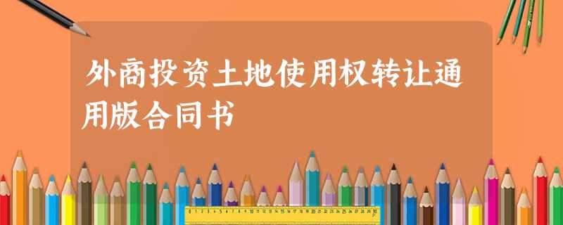 外商投资土地使用权转让通用版合同书 外商投资土地使用权转让通用版合同书