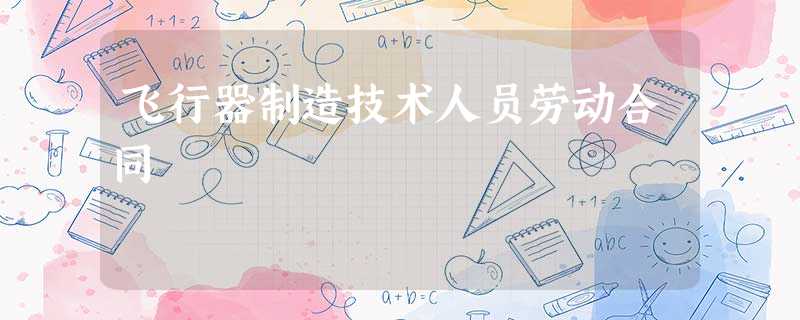 飞行器制造技术人员劳动合同 飞行器制造技术人员劳动合同