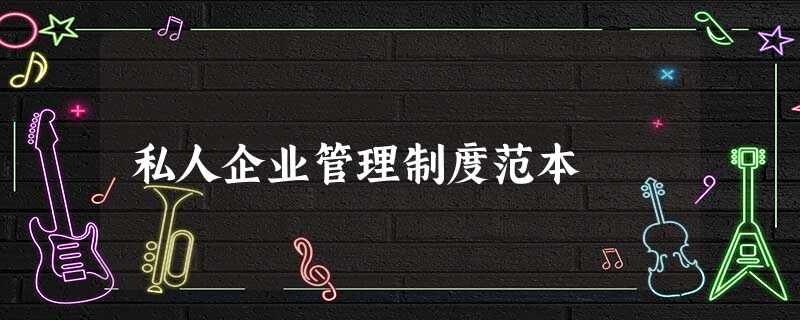 私人企业管理制度范本 私人企业管理制度范本