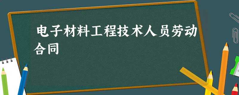 电子材料工程技术人员劳动合同 电子材料工程技术人员劳动合同