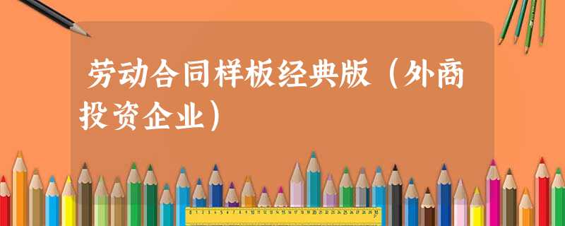 劳动合同样板经典版(外商投资企业) 劳动合同样板经典版(外商投资企业)