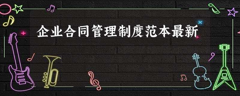 企业合同管理制度范本最新 企业合同管理制度范本最新