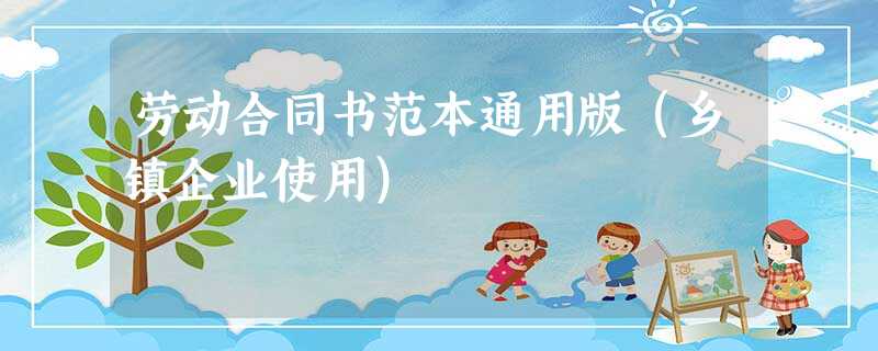 劳动合同书范本通用版(乡镇企业使用) 劳动合同书范本通用版(乡镇企业使用)