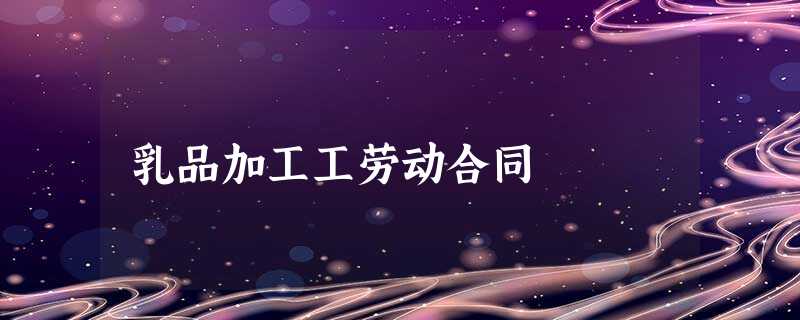 乳品加工工劳动合同 乳品加工工劳动合同