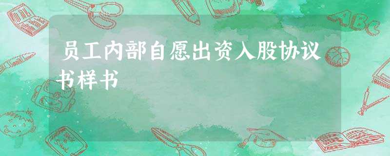 员工内部自愿出资入股协议书样书 员工内部自愿出资入股协议书样书