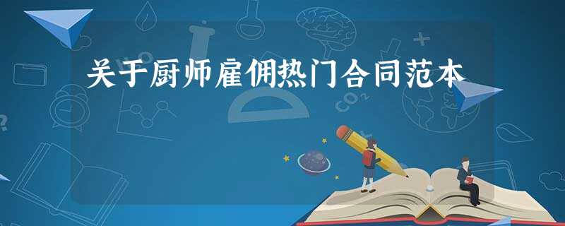 关于厨师雇佣热门合同范本 关于厨师雇佣热门合同范本