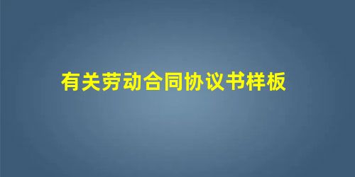 有关劳动合同协议书样板 有关劳动合同协议书样板