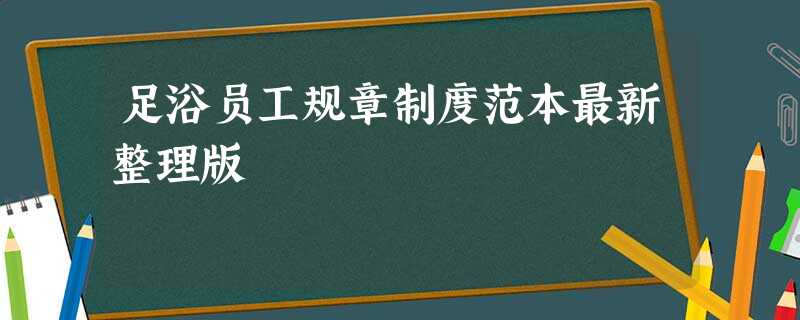 足浴员工规章制度范本最新整理版 足浴员工规章制度范本最新整理版