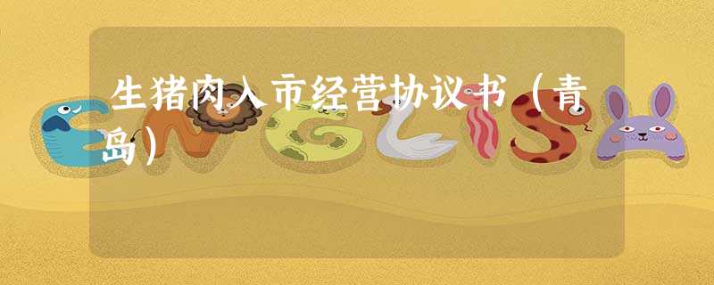 生猪肉入市经营协议书(青岛) 生猪肉入市经营协议书(青岛)