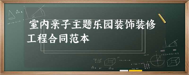 室内亲子主题乐园装饰装修工程合同范本 室内亲子主题乐园装饰装修工程合同范本