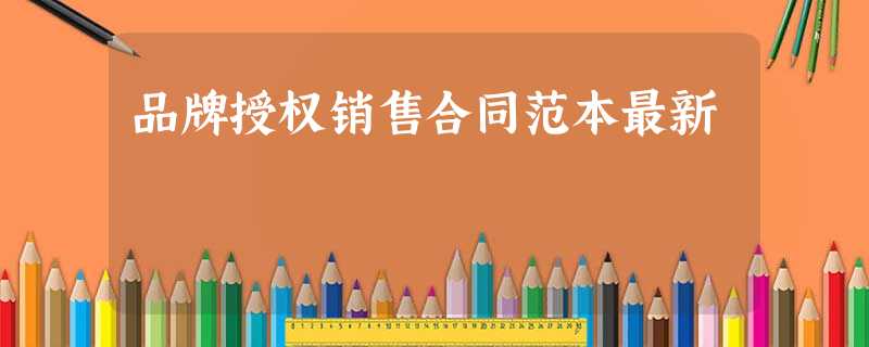 品牌授权销售合同范本最新 品牌授权销售合同范本最新