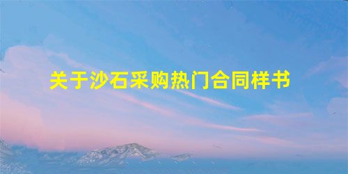 关于沙石采购热门合同样书 关于沙石采购热门合同样书