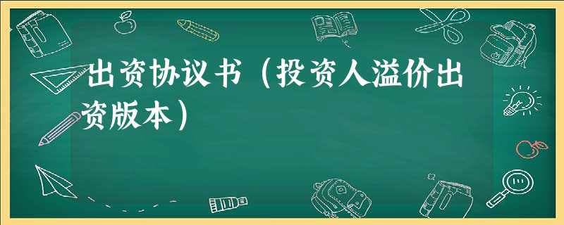 出资协议书(投资人溢价出资版本) 出资协议书(投资人溢价出资版本)