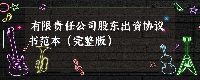 有限责任公司股东出资协议书范本(完整版) 有限责任公司股东出资协议书范本(完整版)