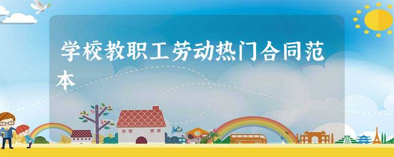 学校教职工劳动热门合同范本 学校教职工劳动热门合同范本