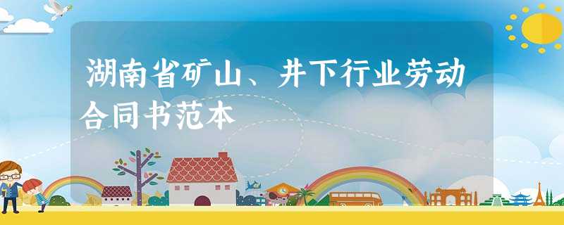 湖南省矿山、井下行业劳动合同书范本 湖南省矿山、井下行业劳动合同书范本